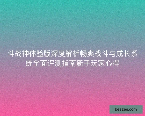 斗战神体验版深度解析畅爽战斗与成长系统全面评测指南新手玩家心得