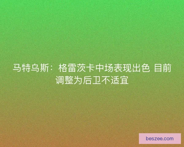 马特乌斯：格雷茨卡中场表现出色 目前调整为后卫不适宜