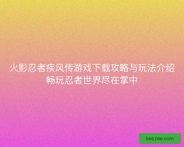火影忍者疾风传游戏下载攻略与玩法介绍畅玩忍者世界尽在掌中