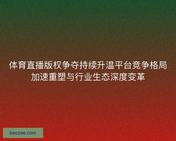 体育直播版权争夺持续升温平台竞争格局加速重塑与行业生态深度变革